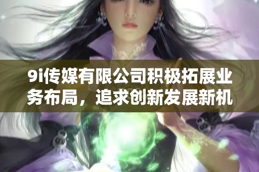 9i传媒有限公司积极拓展业务布局，追求创新发展新机遇