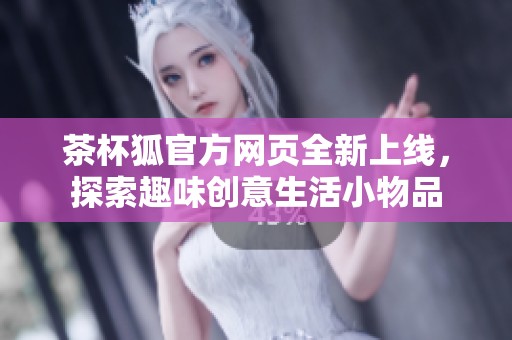 茶杯狐官方网页全新上线，探索趣味创意生活小物品