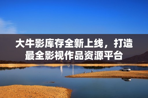 大牛影库存全新上线，打造最全影视作品资源平台