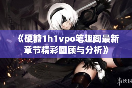 《硬糖1h1vpo笔趣阁最新章节精彩回顾与分析》