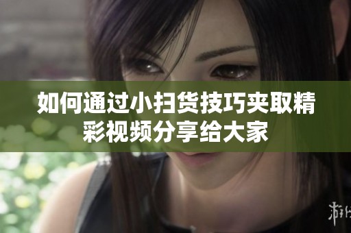 如何通过小扫货技巧夹取精彩视频分享给大家