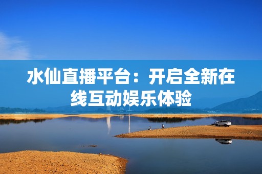 水仙直播平台：开启全新在线互动娱乐体验
