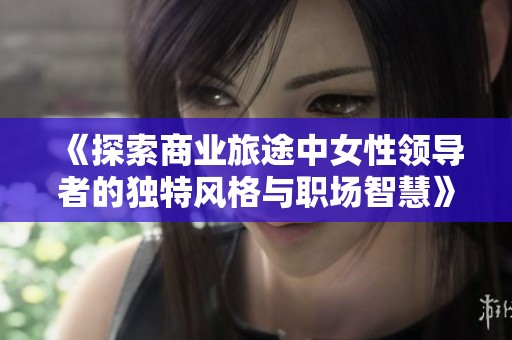 《探索商业旅途中女性领导者的独特风格与职场智慧》