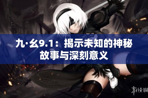 九·幺9.1：揭示未知的神秘故事与深刻意义
