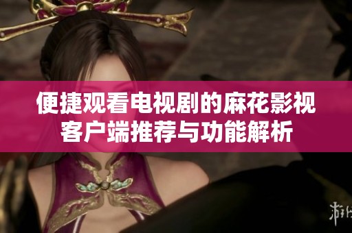 便捷观看电视剧的麻花影视客户端推荐与功能解析