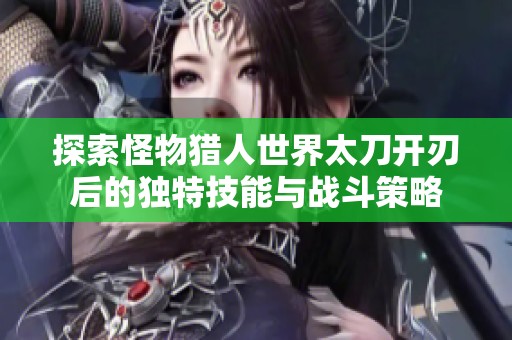 探索怪物猎人世界太刀开刃后的独特技能与战斗策略