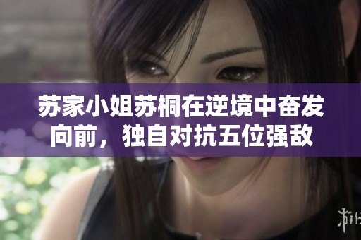 苏家小姐苏桐在逆境中奋发向前，独自对抗五位强敌