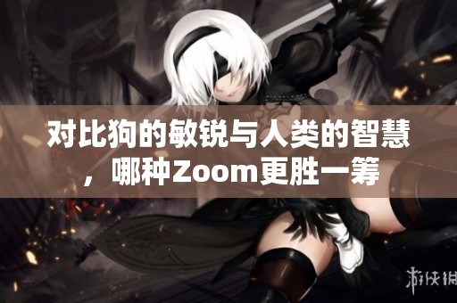 对比狗的敏锐与人类的智慧，哪种Zoom更胜一筹