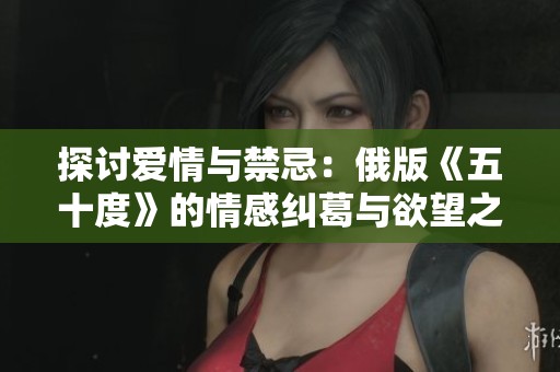 探讨爱情与禁忌：俄版《五十度》的情感纠葛与欲望之旅
