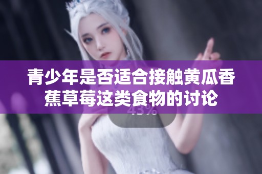 青少年是否适合接触黄瓜香蕉草莓这类食物的讨论