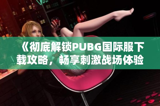 《彻底解锁PUBG国际服下载攻略，畅享刺激战场体验》