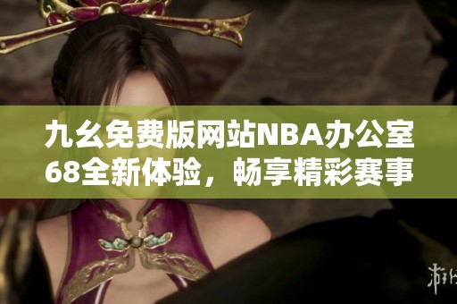 九幺免费版网站NBA办公室68全新体验，畅享精彩赛事内容