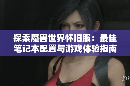 探索魔兽世界怀旧服：最佳笔记本配置与游戏体验指南