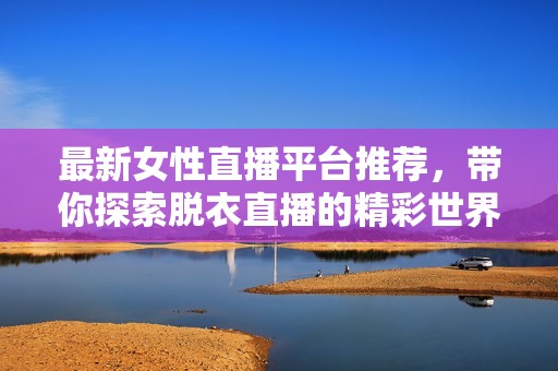 最新女性直播平台推荐，带你探索脱衣直播的精彩世界