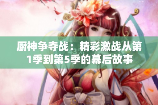 厨神争夺战：精彩激战从第1季到第5季的幕后故事