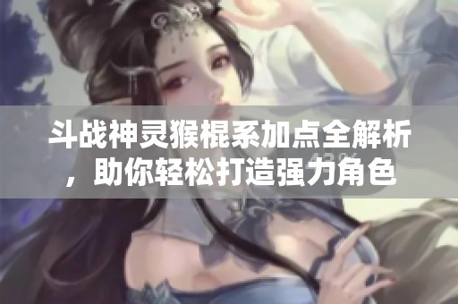 斗战神灵猴棍系加点全解析，助你轻松打造强力角色