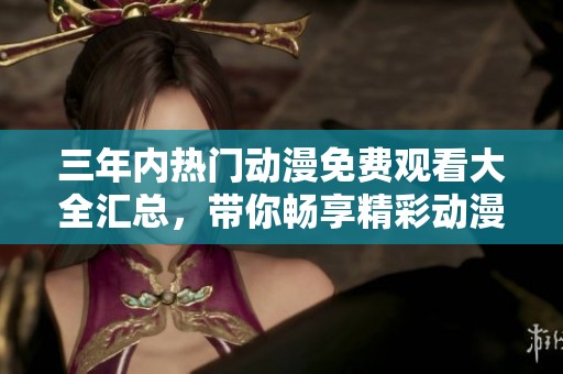 三年内热门动漫免费观看大全汇总，带你畅享精彩动漫时光