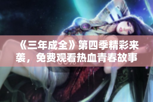 《三年成全》第四季精彩来袭，免费观看热血青春故事