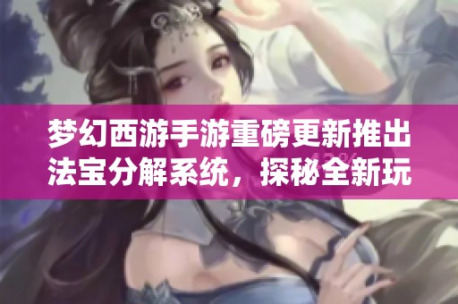 梦幻西游手游重磅更新推出法宝分解系统，探秘全新玩法体验
