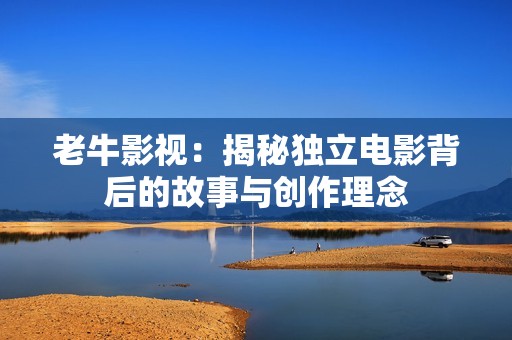 老牛影视：揭秘独立电影背后的故事与创作理念