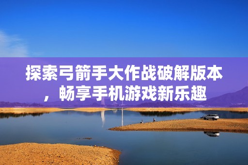 探索弓箭手大作战破解版本，畅享手机游戏新乐趣