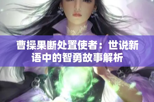曹操果断处置使者：世说新语中的智勇故事解析