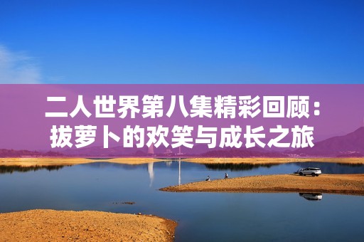 二人世界第八集精彩回顾：拔萝卜的欢笑与成长之旅