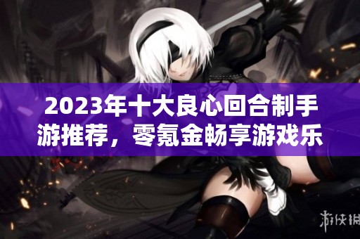 2023年十大良心回合制手游推荐，零氪金畅享游戏乐趣