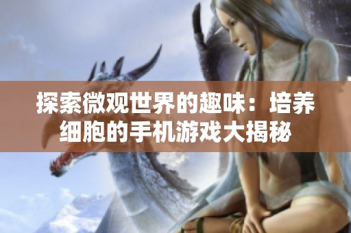 探索微观世界的趣味：培养细胞的手机游戏大揭秘