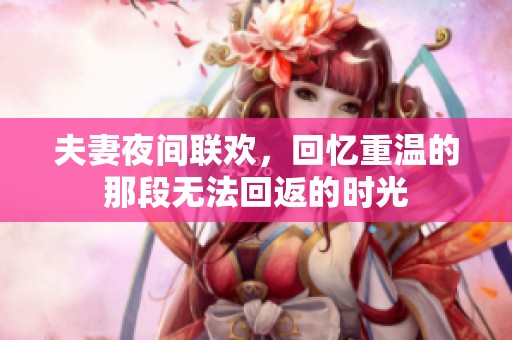 夫妻夜间联欢，回忆重温的那段无法回返的时光