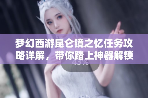 梦幻西游昆仑镜之忆任务攻略详解，带你踏上神器解锁的奇妙旅程