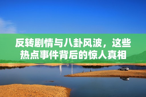 反转剧情与八卦风波，这些热点事件背后的惊人真相