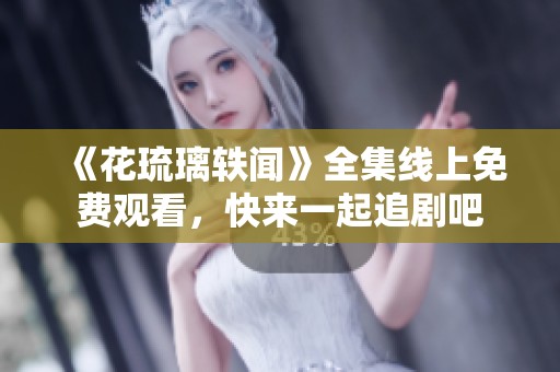 《花琉璃轶闻》全集线上免费观看，快来一起追剧吧