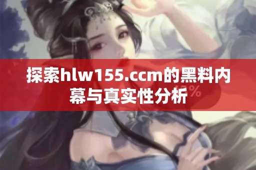 探索hlw155.ccm的黑料内幕与真实性分析