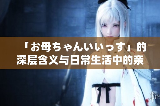 「お母ちゃんいいっす」的深层含义与日常生活中的亲情体现