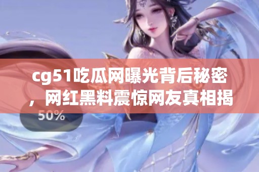 cg51吃瓜网曝光背后秘密，网红黑料震惊网友真相揭晓