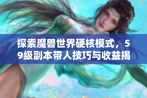 探索魔兽世界硬核模式，59级副本带人技巧与收益揭秘