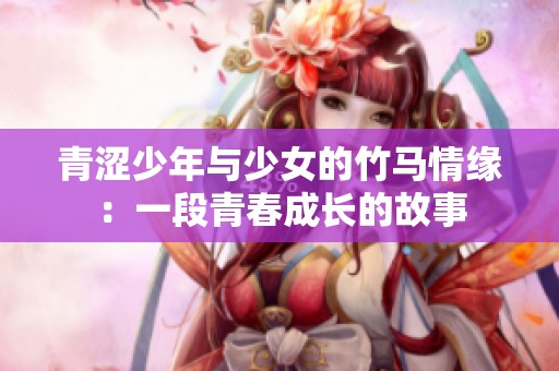 青涩少年与少女的竹马情缘：一段青春成长的故事