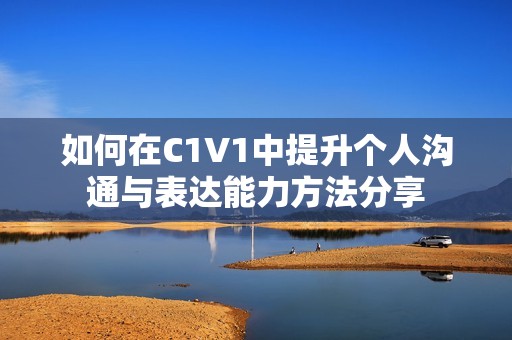 如何在C1V1中提升个人沟通与表达能力方法分享