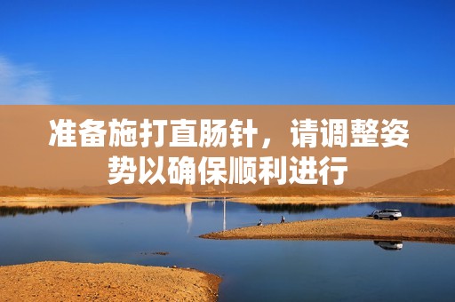 准备施打直肠针，请调整姿势以确保顺利进行