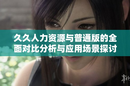 久久人力资源与普通版的全面对比分析与应用场景探讨