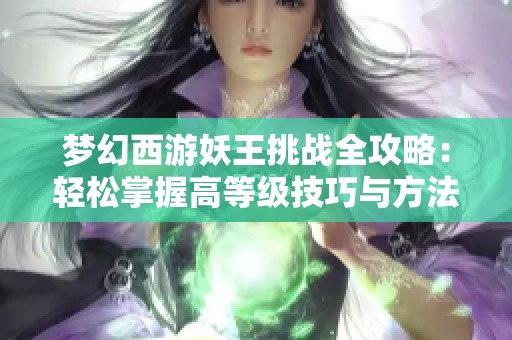 梦幻西游妖王挑战全攻略：轻松掌握高等级技巧与方法