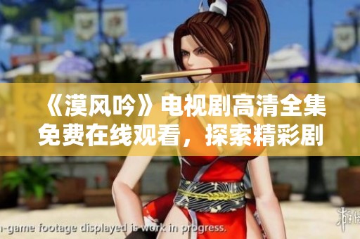 《漠风吟》电视剧高清全集免费在线观看，探索精彩剧情与角色魅力