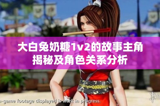 大白兔奶糖1v2的故事主角揭秘及角色关系分析