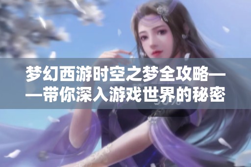 梦幻西游时空之梦全攻略——带你深入游戏世界的秘密与乐趣