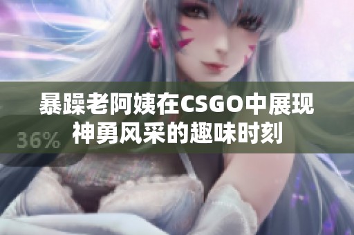 暴躁老阿姨在CSGO中展现神勇风采的趣味时刻