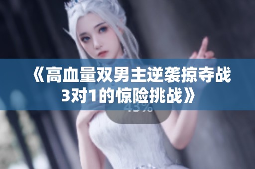 《高血量双男主逆袭掠夺战3对1的惊险挑战》