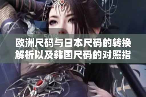 欧洲尺码与日本尺码的转换解析以及韩国尺码的对照指南