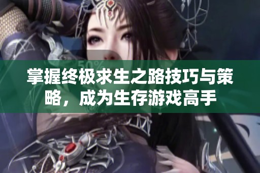 掌握终极求生之路技巧与策略，成为生存游戏高手