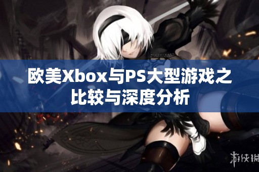 欧美Xbox与PS大型游戏之比较与深度分析